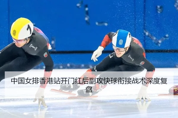 中国女排香港站开门红后副攻快球衔接战术深度复盘